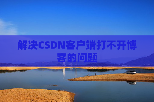 解决CSDN客户端打不开博客的问题 解决CSDN客户端打不开博客的问题